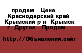   продам › Цена ­ 0 - Краснодарский край, Крымский р-н, Крымск г. Другое » Продам   